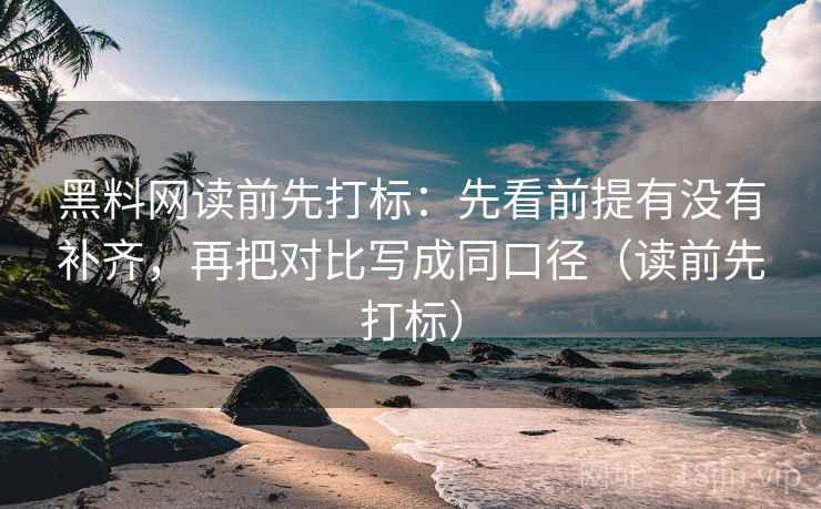 黑料网读前先打标：先看前提有没有补齐，再把对比写成同口径（读前先打标）