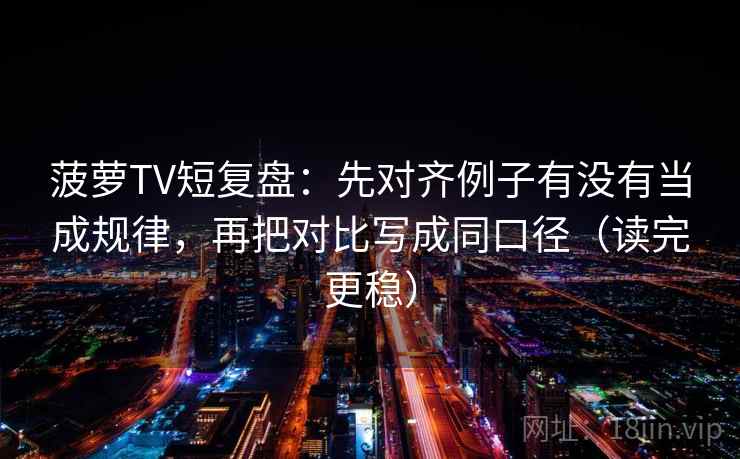 菠萝TV短复盘：先对齐例子有没有当成规律，再把对比写成同口径（读完更稳）