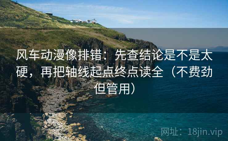 风车动漫像排错：先查结论是不是太硬，再把轴线起点终点读全（不费劲但管用）