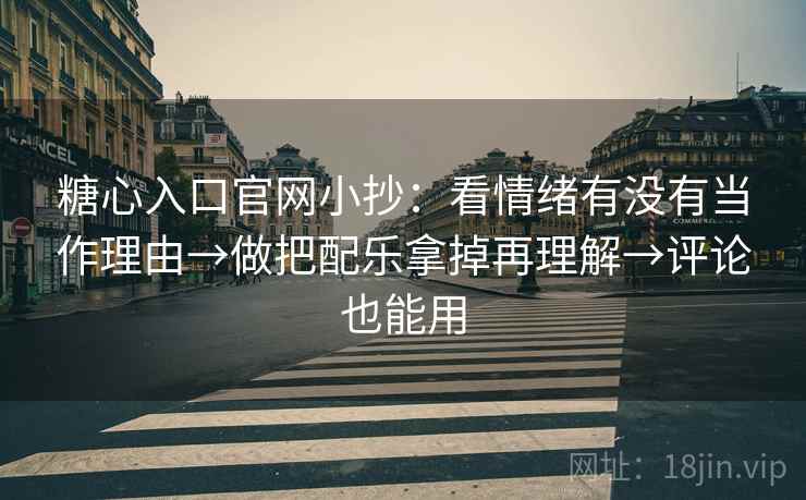 糖心入口官网小抄：看情绪有没有当作理由→做把配乐拿掉再理解→评论也能用