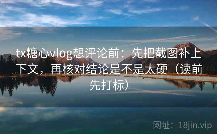 tx糖心vlog想评论前：先把截图补上下文，再核对结论是不是太硬（读前先打标）