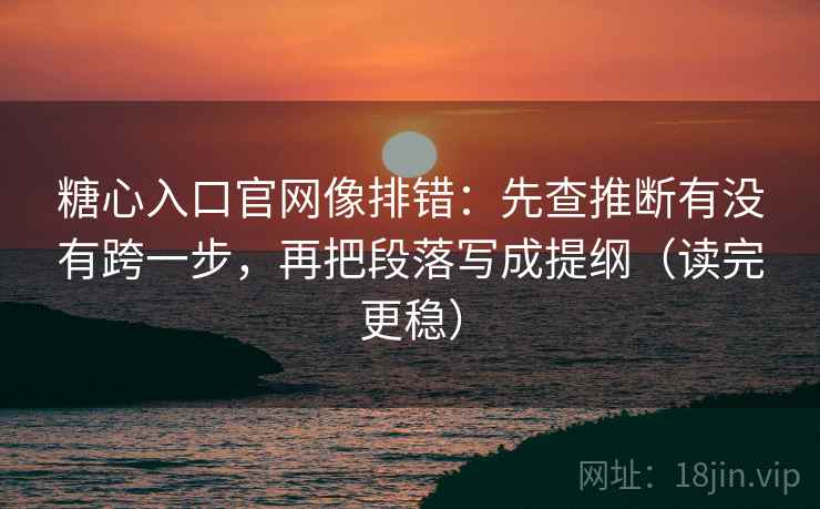 糖心入口官网像排错：先查推断有没有跨一步，再把段落写成提纲（读完更稳）