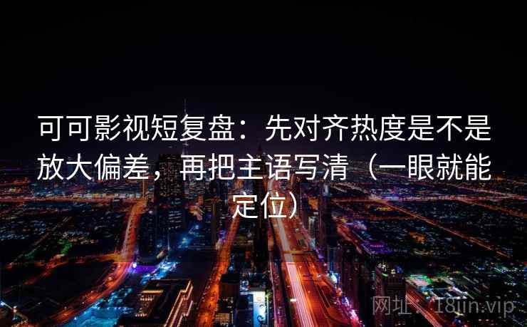 可可影视短复盘：先对齐热度是不是放大偏差，再把主语写清（一眼就能定位）