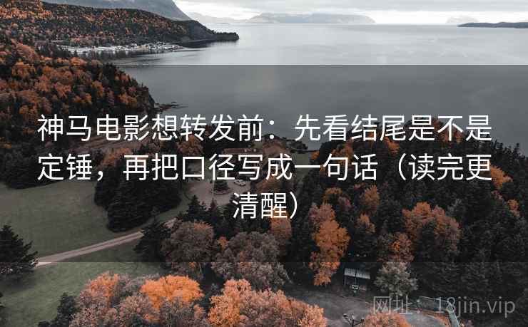 神马电影想转发前：先看结尾是不是定锤，再把口径写成一句话（读完更清醒）