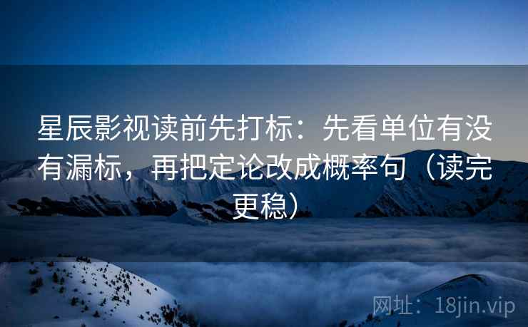星辰影视读前先打标:先看单位有没有漏标,再把定论改成概率句(读完更稳) 星辰影视读前先打标:先看单位有没有漏标,再把定论改成概率句(读完更稳)