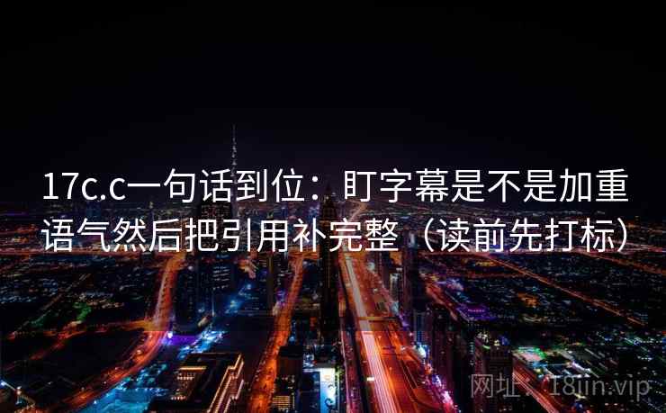 17c.c一句话到位:盯字幕是不是加重语气然后把引用补完整(读前先打标) 17c.c一句话到位:盯字幕是不是加重语气然后把引用补完整(读前先打标)