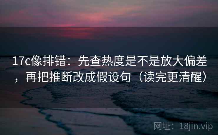 17c像排错:先查热度是不是放大偏差,再把推断改成假设句(读完更清醒) 17c像排错:先查热度是不是放大偏差,再把推断改成假设句(读完更清醒)