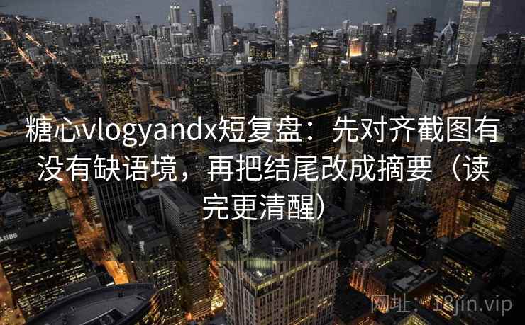 糖心vlogyandx短复盘:先对齐截图有没有缺语境,再把结尾改成摘要(读完更清醒) 糖心vlogyandx短复盘:先对齐截图有没有缺语境,再把结尾改成摘要(读完更清醒)