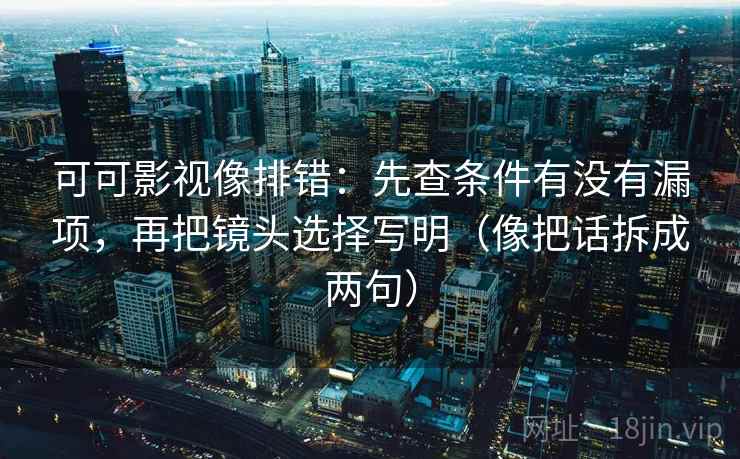 可可影视像排错:先查条件有没有漏项,再把镜头选择写明(像把话拆成两句) 可可影视像排错:先查条件有没有漏项,再把镜头选择写明(像把话拆成两句)