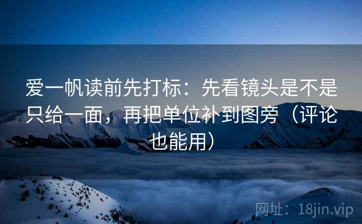 爱一帆读前先打标：先看镜头是不是只给一面，再把单位补到图旁（评论也能用）