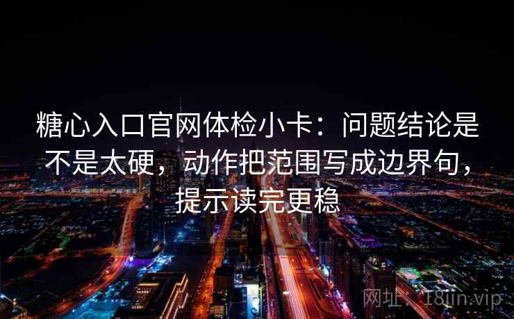 糖心入口官网体检小卡：问题结论是不是太硬，动作把范围写成边界句，提示读完更稳