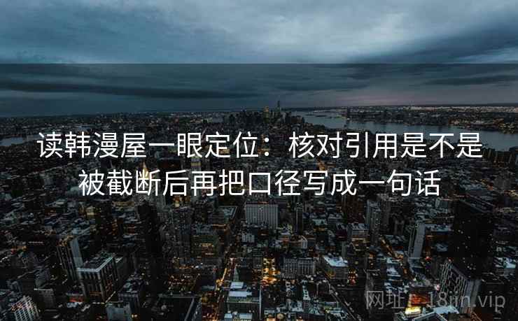 读韩漫屋一眼定位：核对引用是不是被截断后再把口径写成一句话