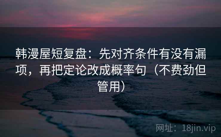 韩漫屋短复盘：先对齐条件有没有漏项，再把定论改成概率句（不费劲但管用）