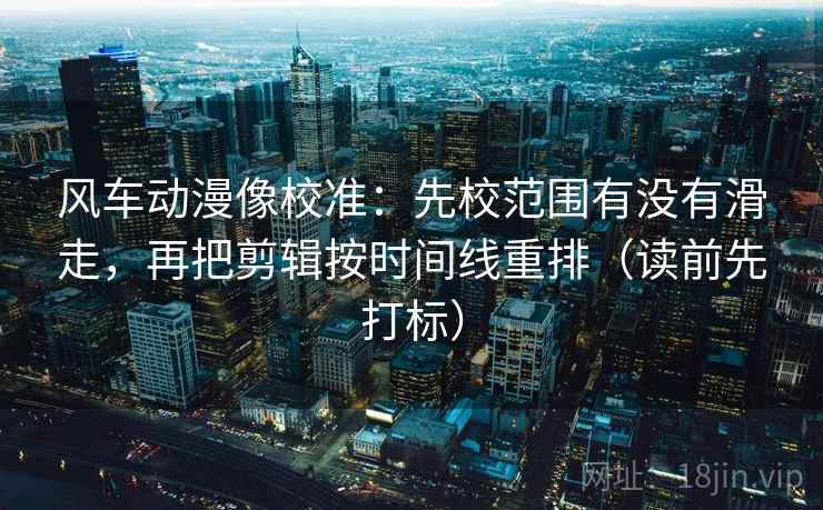 风车动漫像校准:先校范围有没有滑走,再把剪辑按时间线重排(读前先打标) 风车动漫像校准:先校范围有没有滑走,再把剪辑按时间线重排(读前先打标)