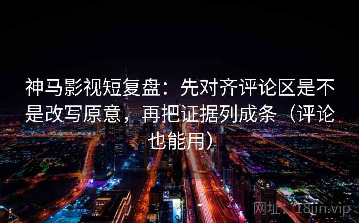 神马影视短复盘：先对齐评论区是不是改写原意，再把证据列成条（评论也能用）