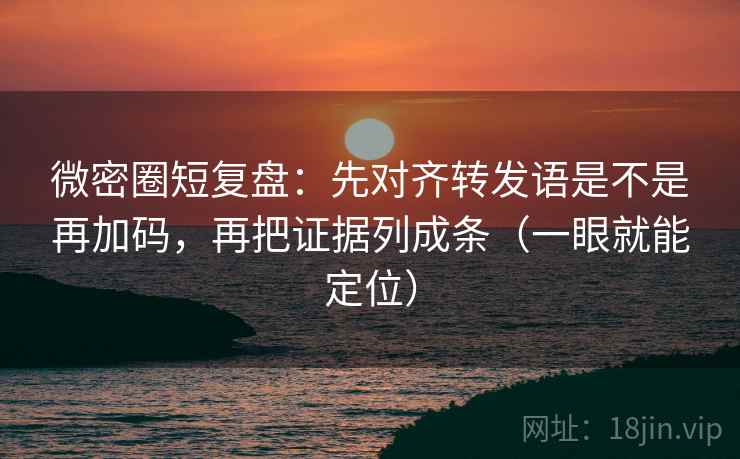 微密圈短复盘：先对齐转发语是不是再加码，再把证据列成条（一眼就能定位）