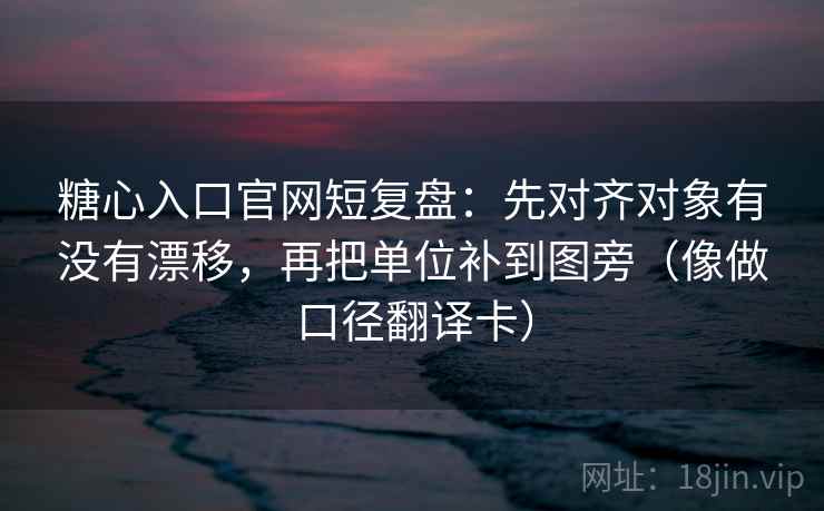 糖心入口官网短复盘：先对齐对象有没有漂移，再把单位补到图旁（像做口径翻译卡）
