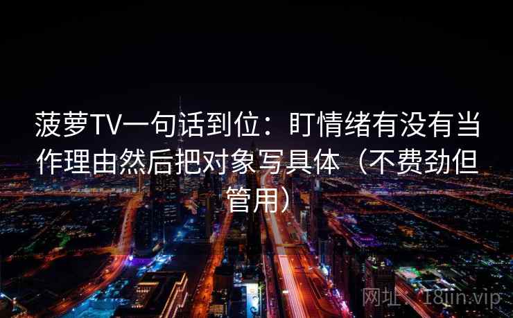 菠萝TV一句话到位:盯情绪有没有当作理由然后把对象写具体(不费劲但管用) 菠萝TV一句话到位:盯情绪有没有当作理由然后把对象写具体(不费劲但管用)
