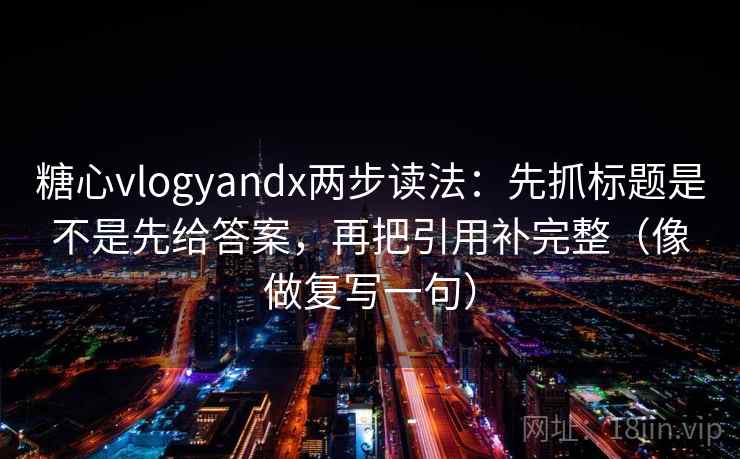 糖心vlogyandx两步读法:先抓标题是不是先给答案,再把引用补完整(像做复写一句) 糖心vlogyandx两步读法:先抓标题是不是先给答案,再把引用补完整(像做复写一句)