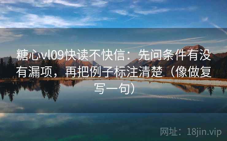 糖心vl09快读不快信:先问条件有没有漏项,再把例子标注清楚(像做复写一句) 糖心vl09快读不快信:先问条件有没有漏项,再把例子标注清楚(像做复写一句)