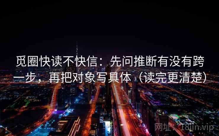 觅圈快读不快信：先问推断有没有跨一步，再把对象写具体（读完更清楚）