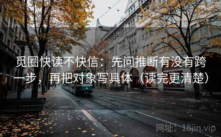 觅圈快读不快信:先问推断有没有跨一步,再把对象写具体(读完更清楚) 觅圈快读不快信:先问推断有没有跨一步,再把对象写具体(读完更清楚)