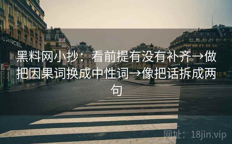 黑料网小抄:看前提有没有补齐→做把因果词换成中性词→像把话拆成两句 黑料网小抄:看前提有没有补齐→做把因果词换成中性词→像把话拆成两句