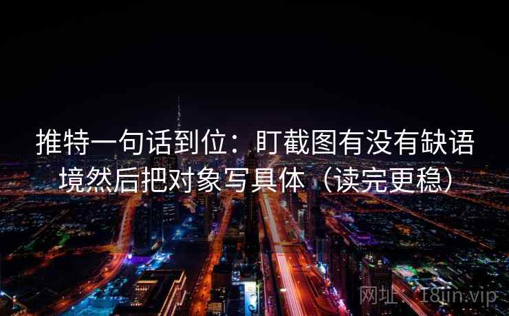推特一句话到位:盯截图有没有缺语境然后把对象写具体(读完更稳) 推特一句话到位:盯截图有没有缺语境然后把对象写具体(读完更稳)