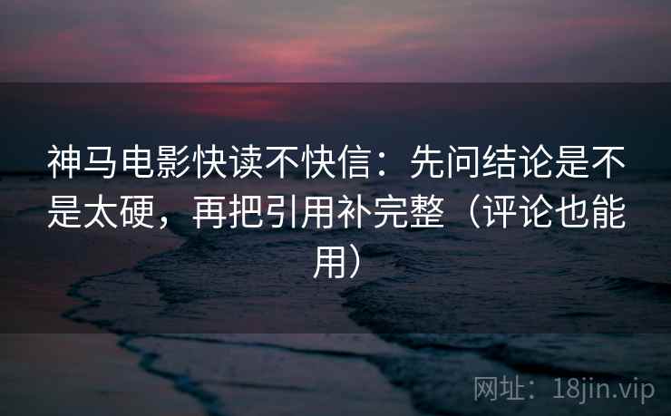神马电影快读不快信：先问结论是不是太硬，再把引用补完整（评论也能用）