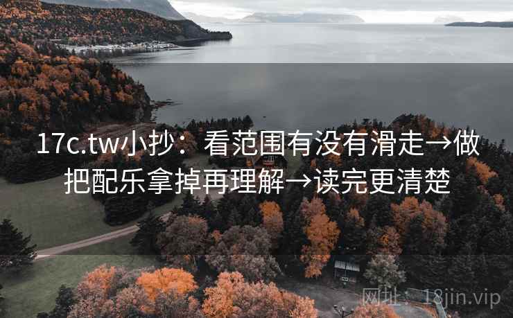17c.tw小抄：看范围有没有滑走→做把配乐拿掉再理解→读完更清楚