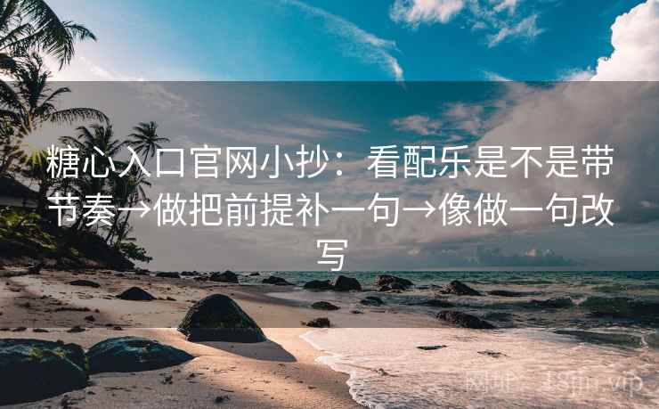 糖心入口官网小抄：看配乐是不是带节奏→做把前提补一句→像做一句改写