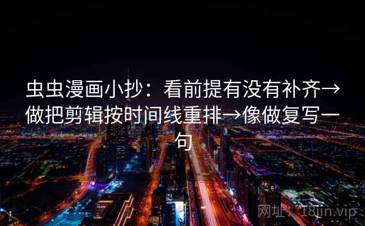 虫虫漫画小抄：看前提有没有补齐→做把剪辑按时间线重排→像做复写一句