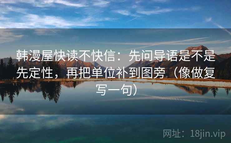 韩漫屋快读不快信：先问导语是不是先定性，再把单位补到图旁（像做复写一句）