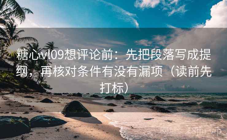 糖心vl09想评论前：先把段落写成提纲，再核对条件有没有漏项（读前先打标）