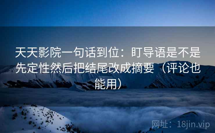 天天影院一句话到位：盯导语是不是先定性然后把结尾改成摘要（评论也能用）