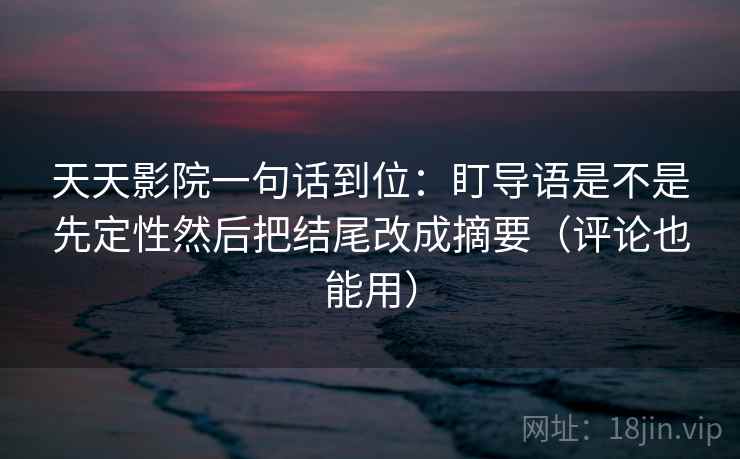 天天影院一句话到位：盯导语是不是先定性然后把结尾改成摘要（评论也能用）