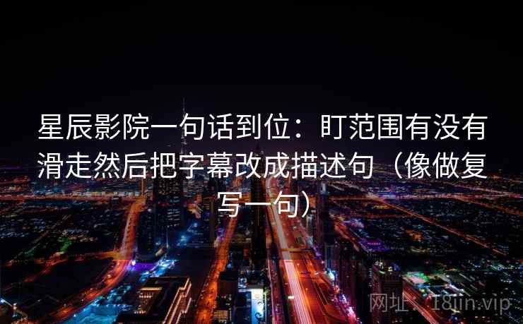 星辰影院一句话到位：盯范围有没有滑走然后把字幕改成描述句（像做复写一句）
