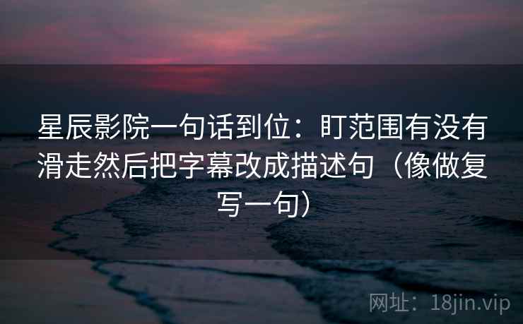 星辰影院一句话到位：盯范围有没有滑走然后把字幕改成描述句（像做复写一句）