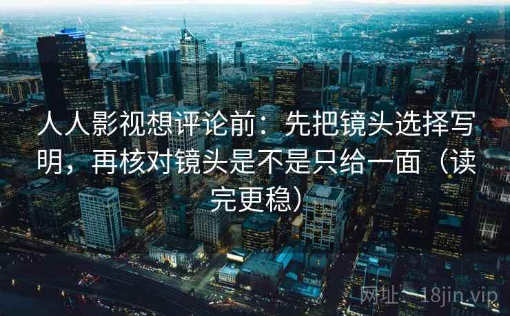 人人影视想评论前：先把镜头选择写明，再核对镜头是不是只给一面（读完更稳）