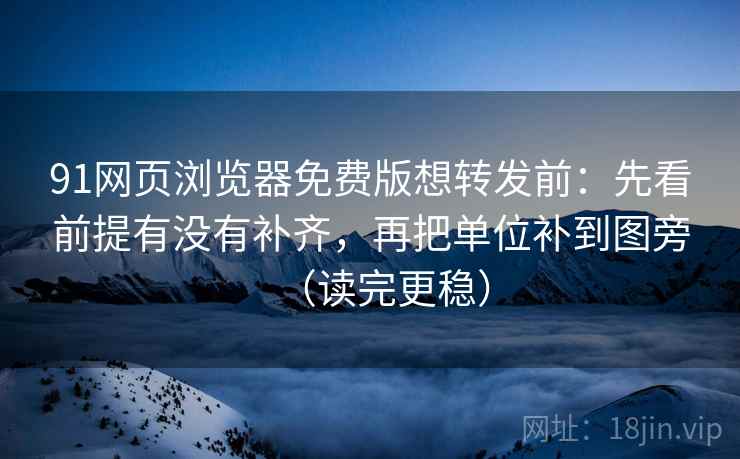 91网页浏览器免费版想转发前：先看前提有没有补齐，再把单位补到图旁（读完更稳）