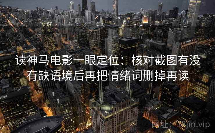 读神马电影一眼定位：核对截图有没有缺语境后再把情绪词删掉再读
