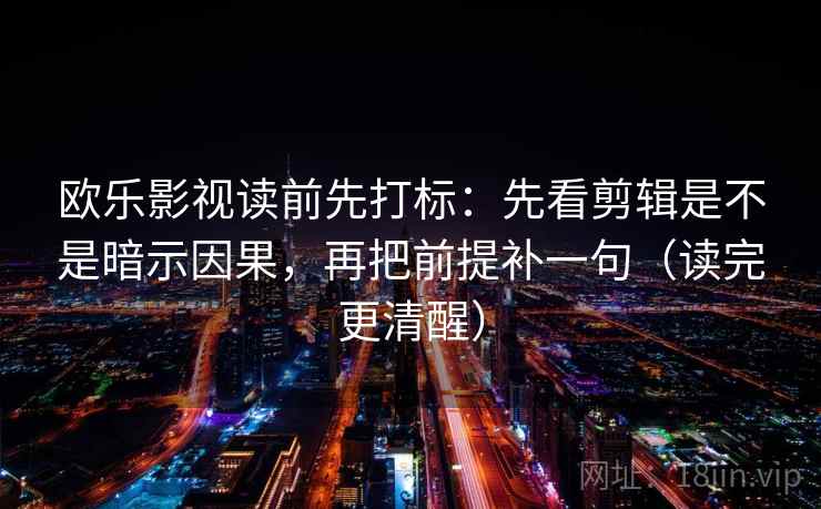 欧乐影视读前先打标：先看剪辑是不是暗示因果，再把前提补一句（读完更清醒）