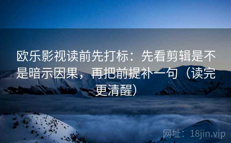 欧乐影视读前先打标：先看剪辑是不是暗示因果，再把前提补一句（读完更清醒）