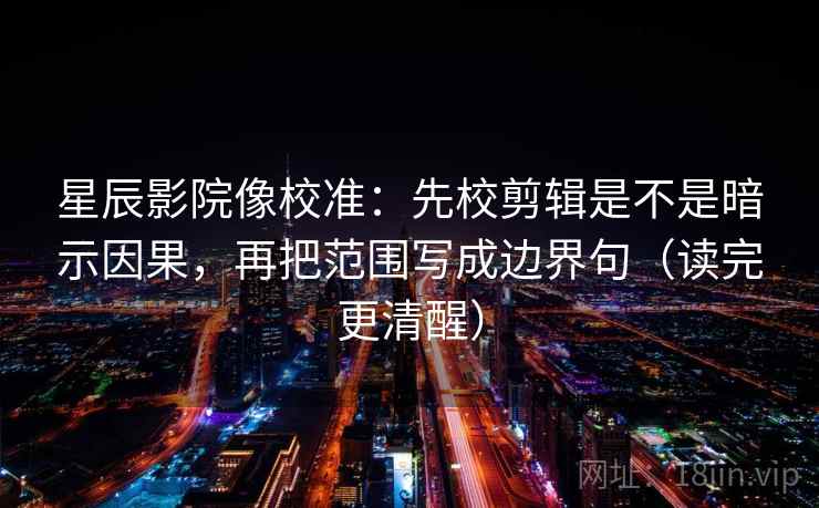 星辰影院像校准：先校剪辑是不是暗示因果，再把范围写成边界句（读完更清醒）