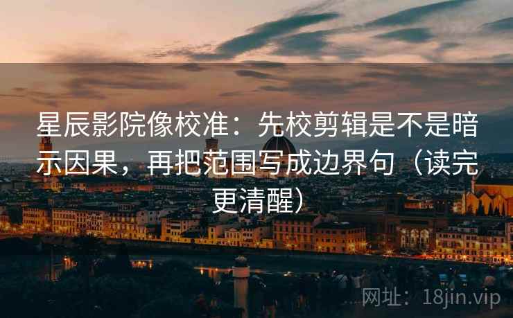 星辰影院像校准：先校剪辑是不是暗示因果，再把范围写成边界句（读完更清醒）