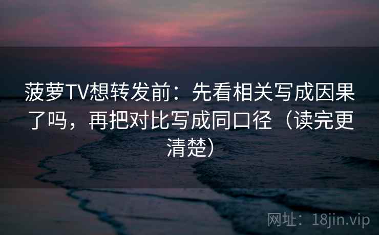 菠萝TV想转发前：先看相关写成因果了吗，再把对比写成同口径（读完更清楚）