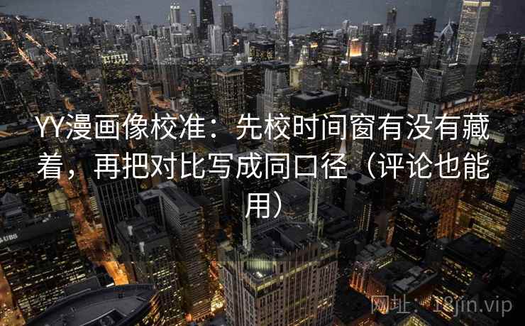 YY漫画像校准：先校时间窗有没有藏着，再把对比写成同口径（评论也能用）