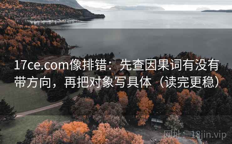 17ce.com像排错：先查因果词有没有带方向，再把对象写具体（读完更稳）