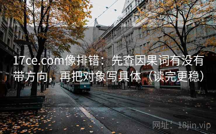 17ce.com像排错：先查因果词有没有带方向，再把对象写具体（读完更稳）