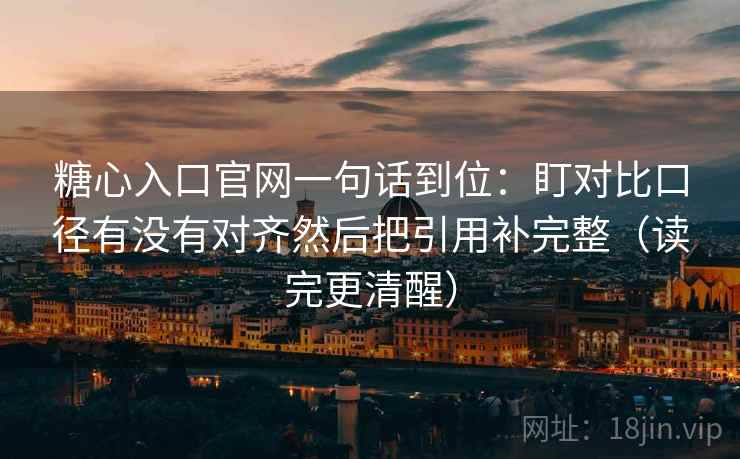 糖心入口官网一句话到位：盯对比口径有没有对齐然后把引用补完整（读完更清醒）